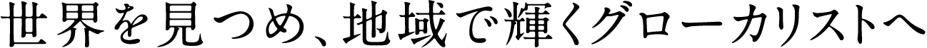 世界を見つめ、地域で輝くグローカリストへ。